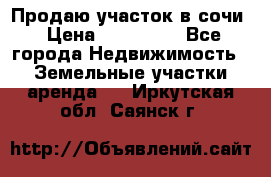 Продаю участок в сочи › Цена ­ 700 000 - Все города Недвижимость » Земельные участки аренда   . Иркутская обл.,Саянск г.